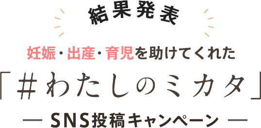 結果発表　妊娠・出産・育児を助けてくれた「＃わたしのミカタ」ーSNS投稿キャンペーンー