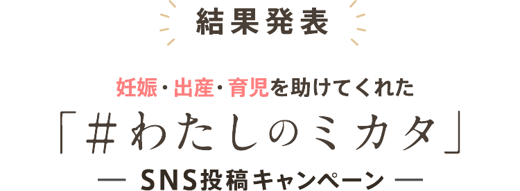 結果発表　妊娠・出産・育児を助けてくれた「＃わたしのミカタ」ーSNS投稿キャンペーンー
