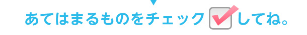 あてはまるものをチェックしてね。